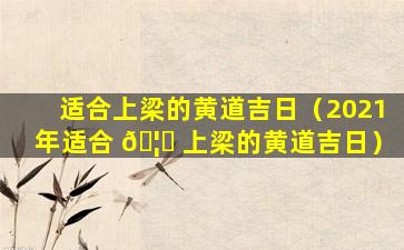 适合上梁的黄道吉日（2021年适合 🦈 上梁的黄道吉日）